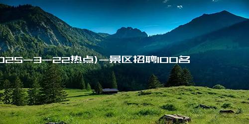 (2025-3-22热点)-景区招聘100名“姜太公” 上班能睡觉 特招聘引热议！